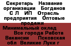 Секретарь › Название организации ­ Богданов С.Л., ИП › Отрасль предприятия ­ Оптовые продажи › Минимальный оклад ­ 14 000 - Все города Работа » Вакансии   . Псковская обл.,Великие Луки г.